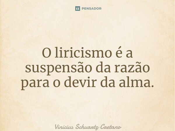 ⁠O liricismo é a suspensão da razão para o devir da alma.... Frase de Vinicius Schuartz Caetano.