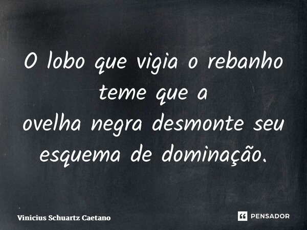 O lobo que vigia o rebanho teme que aovelha negra desmonte seu esquema de dominação.... Frase de Vinicius Schuartz Caetano.