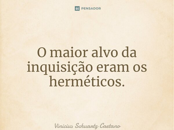 O maior alvo da inquisição eram os herméticos.... Frase de Vinicius Schuartz Caetano.