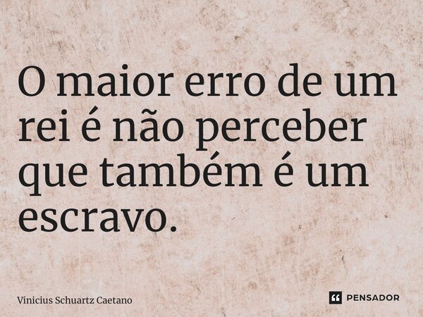 ⁠O maior erro de um rei é não perceber que também é um escravo.... Frase de Vinicius Schuartz Caetano.