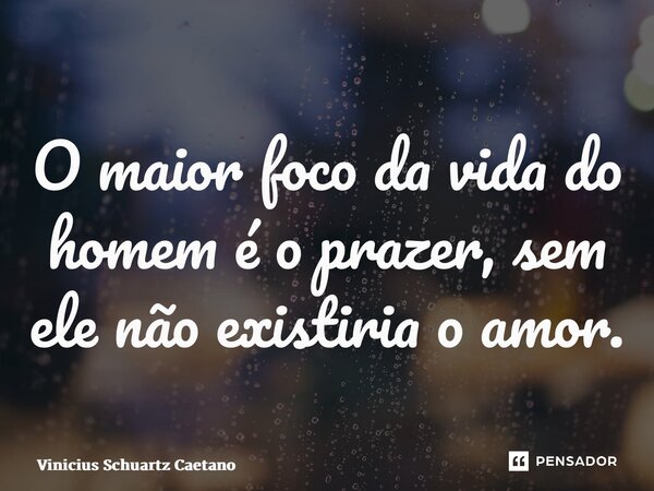 O maior foco da vida do homem é o prazer, sem ele não existiria o amor.... Frase de Vinicius Schuartz Caetano.