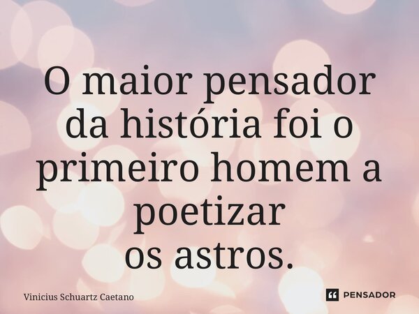 ⁠O maior pensador da históriafoi o primeiro homem a poetizar os astros.... Frase de Vinicius Schuartz Caetano.