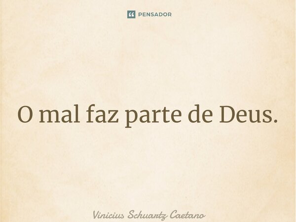 ⁠O mal faz parte de Deus.... Frase de Vinicius Schuartz Caetano.