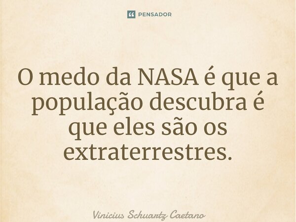 ⁠O medo da NASA é que a população descubra é que eles são os extraterrestres.... Frase de Vinicius Schuartz Caetano.