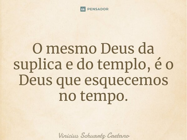 ⁠O mesmo Deus da suplica e do templo, é o Deus que esquecemos no tempo.... Frase de Vinicius Schuartz Caetano.