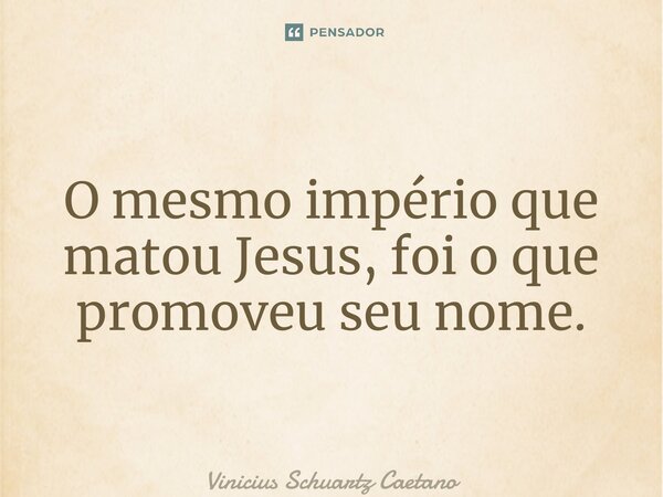 O mesmo império que matou Jesus, foi o que promoveu seu nome.... Frase de Vinicius Schuartz Caetano.