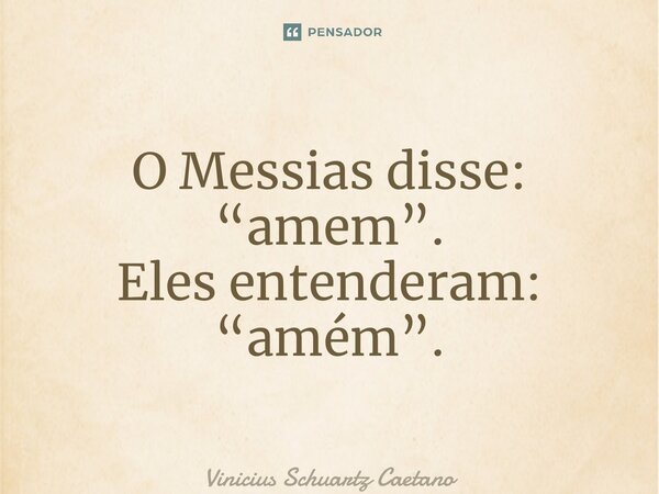 O Messias disse: “amem”. Eles entenderam: “amém”.... Frase de Vinicius Schuartz Caetano.