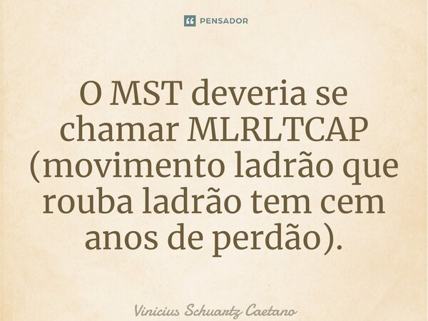O MST deveria se chamar MLRLTCAP (movimento ladrão que rouba ladrão tem cem anos de perdão).... Frase de Vinicius Schuartz Caetano.