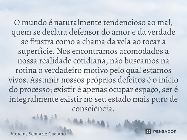 O mundo é naturalmente tendencioso ao mal, quem se declara defensor do amor e da verdade se frustra como a chama da vela ao tocar a superfície. Nos encontramos ... Frase de Vinicius Schuartz Caetano.