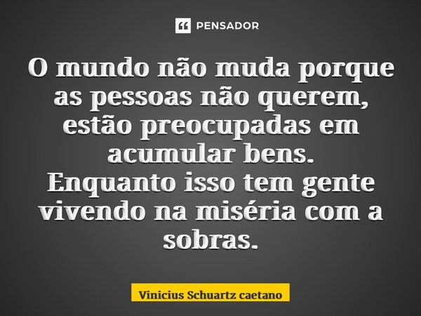 O mundo não muda porque as pessoas não querem, estão preocupadas em acumular bens.Enquanto isso tem gente vivendo na miséria com a sobras.... Frase de Vinicius Schuartz Caetano.