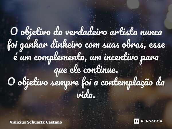 ⁠O objetivo do verdadeiro artista nunca foi ganhar dinheiro com suas obras, esse é um complemento, um incentivo para que ele continue. O objetivo sempre foi a c... Frase de Vinicius Schuartz Caetano.