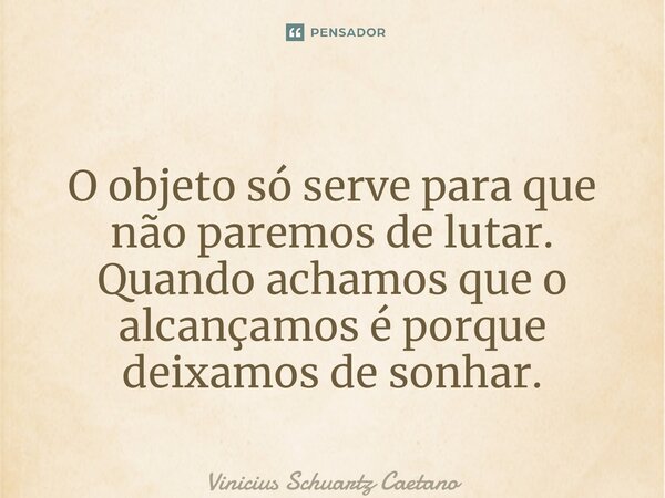 O objeto só serve para que não paremos de lutar. Quando achamos que o alcançamos é porque deixamos de sonhar.... Frase de Vinicius Schuartz Caetano.