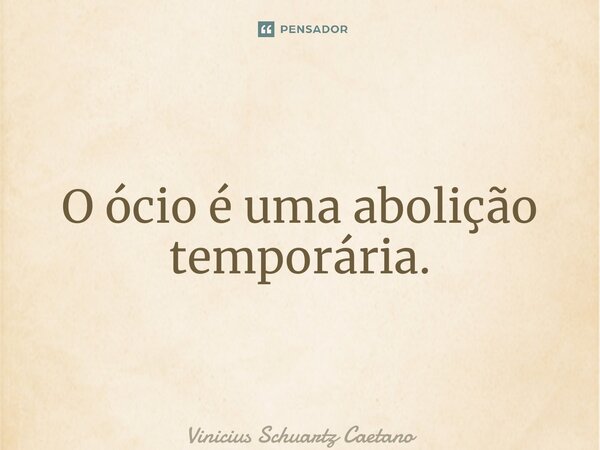 ⁠O ócio é uma abolição temporária.... Frase de Vinicius Schuartz Caetano.