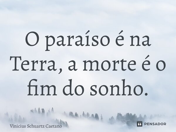 ⁠O paraíso é na Terra, a morte é o fim do sonho.... Frase de Vinicius Schuartz Caetano.