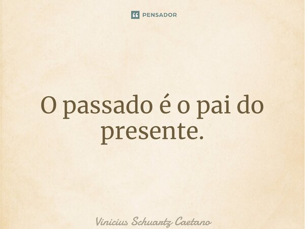 ⁠O passado é o pai do presente.... Frase de Vinicius Schuartz Caetano.