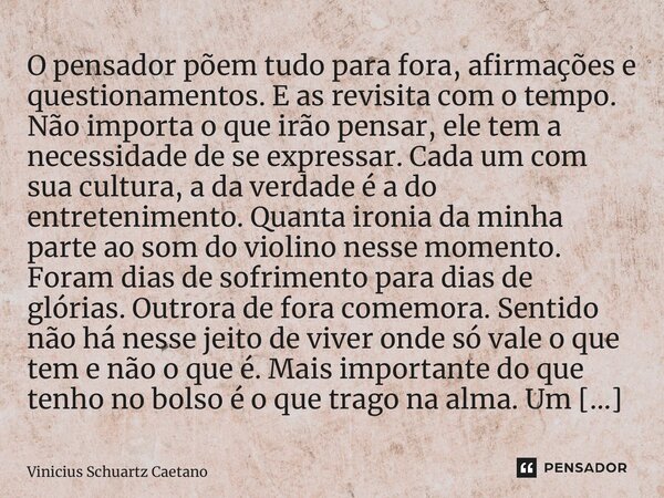 ⁠O pensador põem tudo para fora, afirmações e questionamentos. E as revisita com o tempo. Não importa o que irão pensar, ele tem a necessidade de se expressar. ... Frase de Vinicius Schuartz Caetano.