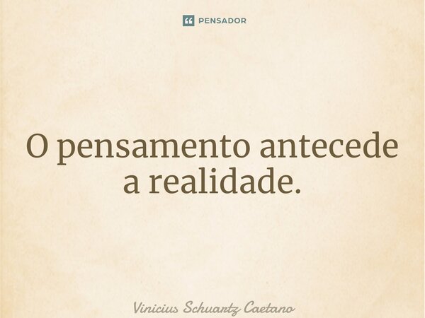 O pensamento antecede a realidade.... Frase de Vinicius Schuartz Caetano.