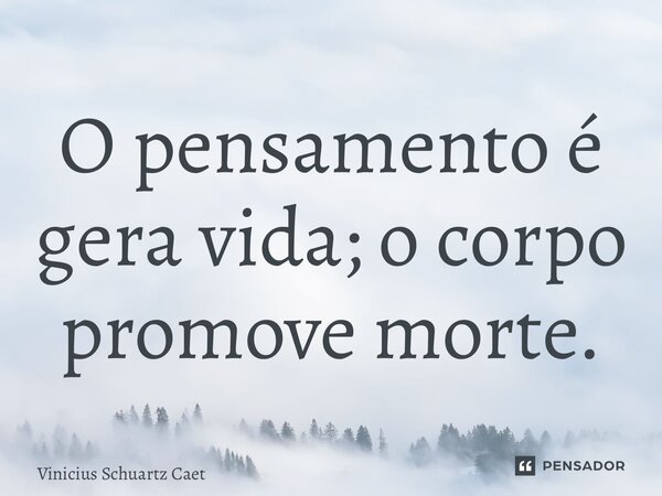 ⁠O pensamento é gera vida; o corpo promove morte.... Frase de Vinicius Schuartz Caetano.