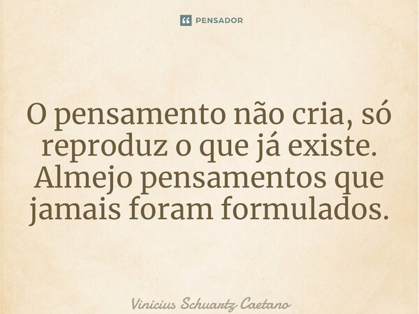 O pensamento não cria, só reproduz o que já existe. Almejo pensamentos que jamais foram formulados. ⁠... Frase de Vinicius Schuartz Caetano.