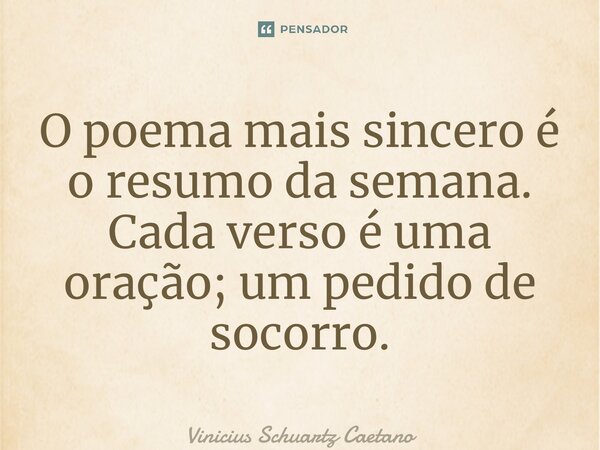 ⁠O poema mais sincero é o resumo da semana. Cada verso é uma oração; um pedido de socorro.... Frase de Vinicius Schuartz Caetano.