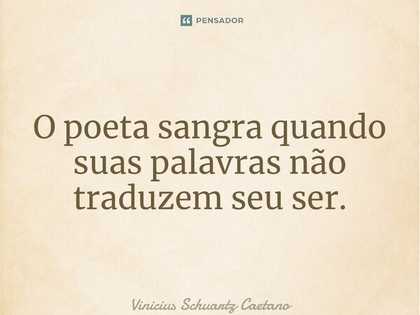 ⁠O poeta sangra quando suas palavras não traduzem seu ser.... Frase de Vinicius Schuartz Caetano.