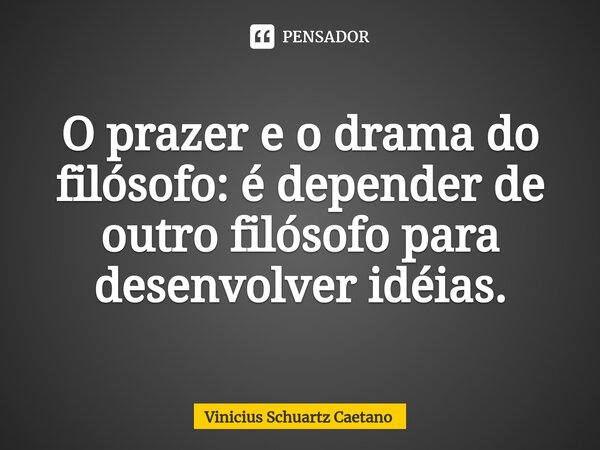 ⁠O prazer e o drama do filósofo: é depender de outro filósofo para desenvolver idéias.... Frase de Vinicius Schuartz Caetano.