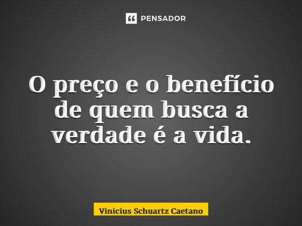 ⁠O preço e o benefício de quem busca a verdade é a vida.... Frase de Vinicius Schuartz Caetano.