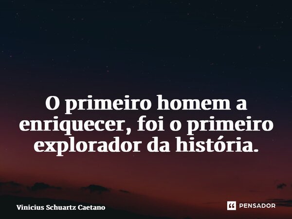 ⁠ O primeiro homem a enriquecer, foi o primeiro explorador da história.... Frase de Vinicius Schuartz Caetano.
