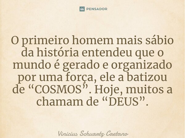 ⁠O primeiro homem mais sábio da história entendeu que o mundo é gerado e organizado por uma força, ele a batizou de “COSMOS”. Hoje, muitos a chamam de “DEUS”.... Frase de Vinicius Schuartz Caetano.