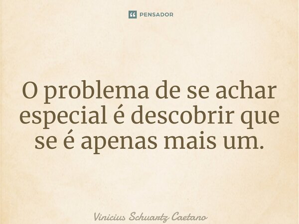 ⁠O problema de se achar especial é descobrir que se é apenas mais um.... Frase de Vinicius Schuartz Caetano.