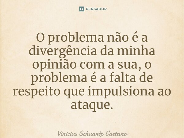 ⁠O problema não é a divergência da minha opinião com a sua, o problema é a falta de respeito que impulsiona ao ataque.... Frase de Vinicius Schuartz Caetano.