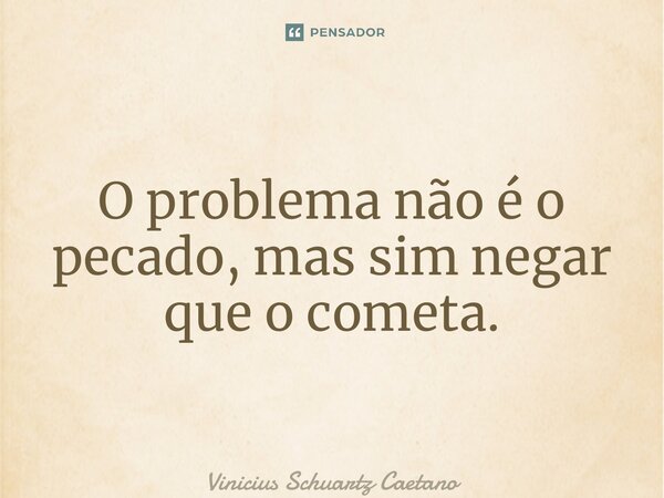 ⁠O problema não é o pecado, mas sim negar que o cometa.... Frase de Vinicius Schuartz Caetano.