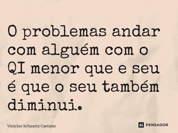 ⁠O problemas andar com alguém com o QI menor que e seu é que o seu também diminui.... Frase de Vinicius Schuartz Caetano.