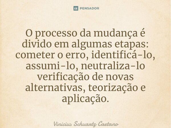 O processo da mudança é divido em algumas etapas: cometer o erro, identificá-lo, assumi-lo, neutraliza-lo verificação de novas alternativas, teorização e aplica... Frase de Vinicius Schuartz Caetano.
