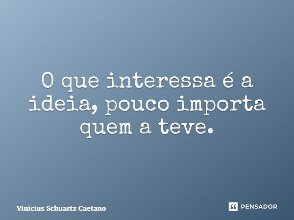 ⁠O que interessa é a ideia, pouco importa quem a teve.... Frase de Vinicius Schuartz Caetano.