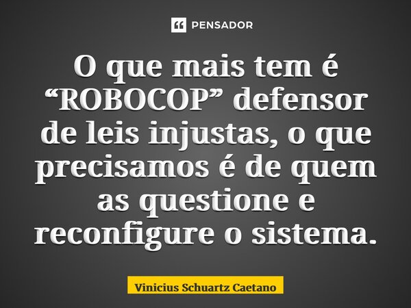⁠O que mais tem é “ROBOCOP” defensor de leis injustas, o que precisamos é de quem as questione e reconfigure o sistema.... Frase de Vinicius Schuartz Caetano.