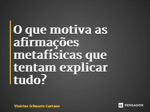 ⁠O que motiva as afirmações metafísicas que tentam explicar tudo?... Frase de Vinicius Schuartz Caetano.