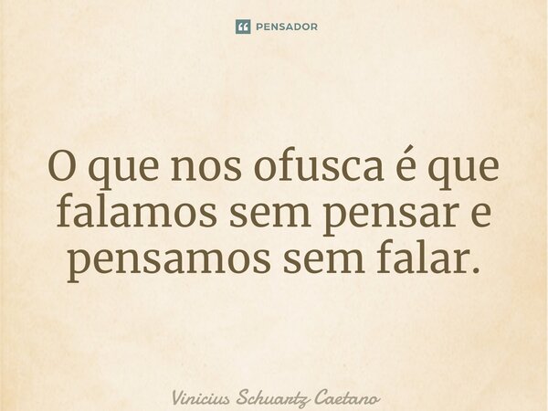⁠O que nos ofusca é que falamos sem pensare pensamos sem falar.... Frase de Vinicius Schuartz Caetano.