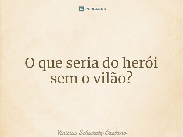 ⁠O que seria do herói sem o vilão?... Frase de Vinicius Schuartz Caetano.