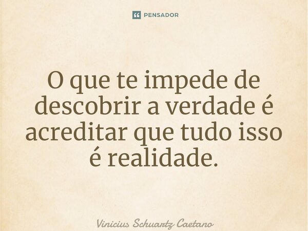 ⁠O que te impede de descobrir a verdade é acreditar que tudo isso é realidade.... Frase de Vinicius Schuartz Caetano.