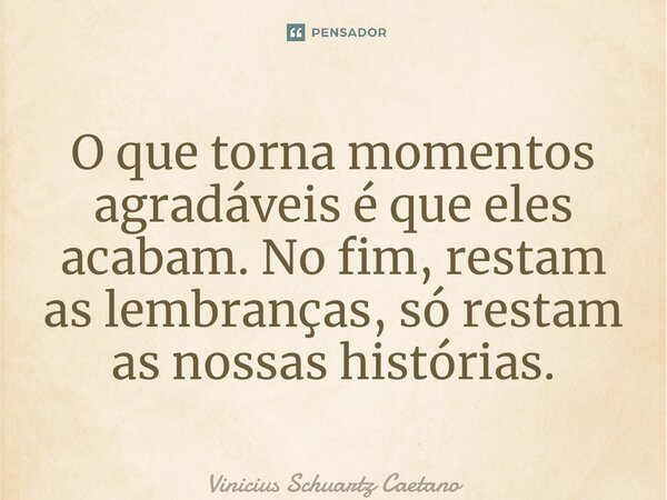 ⁠O que torna momentos agradáveis é que eles acabam. No fim, restam as lembranças, só restam as nossas histórias.... Frase de Vinicius Schuartz Caetano.
