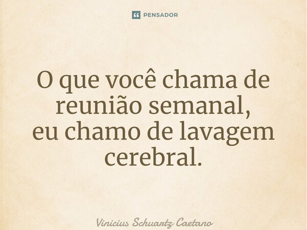 O que você chama de reunião semanal, eu chamo de lavagem cerebral.... Frase de Vinicius Schuartz Caetano.
