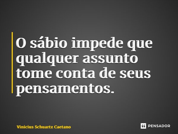 ⁠O sábio impede que qualquer assunto tome conta de seus pensamentos.... Frase de Vinicius Schuartz Caetano.