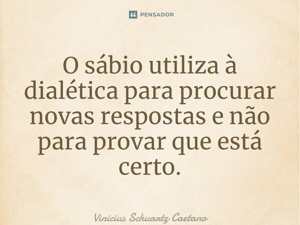 ⁠O sábio utiliza à dialética para procurar novas respostas e não para provar que está certo.... Frase de Vinicius Schuartz Caetano.