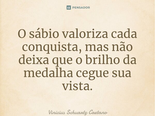 ⁠O sábio valoriza cada conquista, mas não deixa que o brilho da medalha cegue sua vista.... Frase de Vinicius Schuartz Caetano.