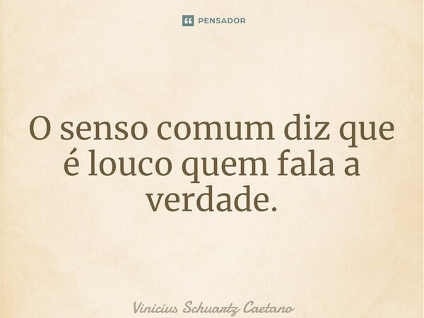 ⁠O senso comum diz que é louco quem fala a verdade.... Frase de Vinicius Schuartz Caetano.