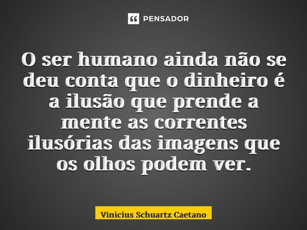 ⁠O ser humano ainda não se deu conta que o dinheiro é a ilusão que prende a mente as correntes ilusórias das imagens que os olhos podem ver.... Frase de Vinicius Schuartz Caetano.