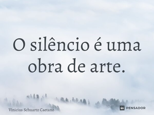 ⁠O silêncio é uma obra de arte.... Frase de Vinicius Schuartz Caetano.