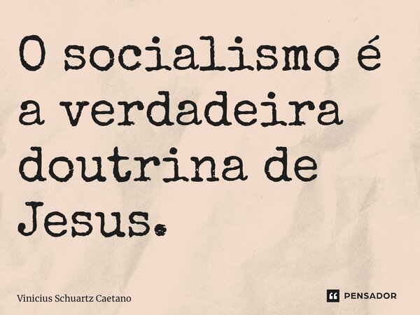 O socialismo é a verdadeira doutrina de Jesus.... Frase de Vinicius Schuartz Caetano.