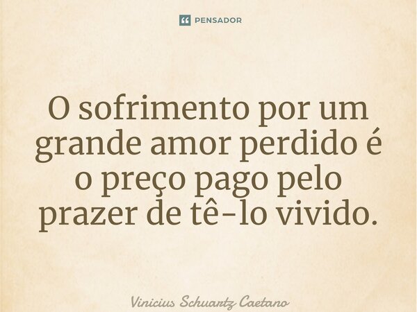 ⁠O sofrimento por um grande amor perdido é o preço pago pelo prazer de tê-lo vivido.... Frase de Vinicius Schuartz Caetano.
